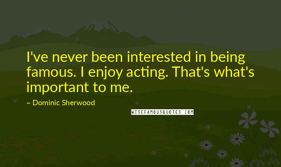 Dominic Sherwood Quotes: I've never been interested in being famous. I enjoy acting. That's what's important to me.