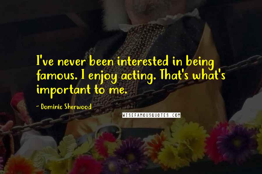 Dominic Sherwood Quotes: I've never been interested in being famous. I enjoy acting. That's what's important to me.