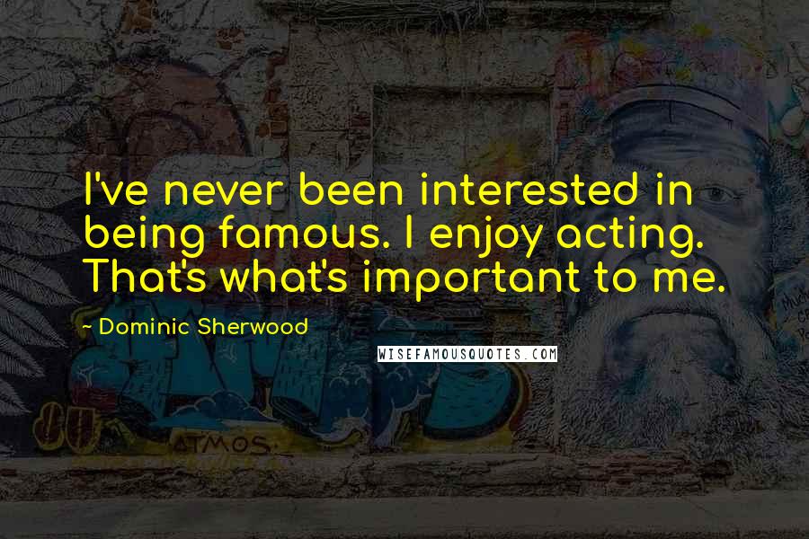 Dominic Sherwood Quotes: I've never been interested in being famous. I enjoy acting. That's what's important to me.