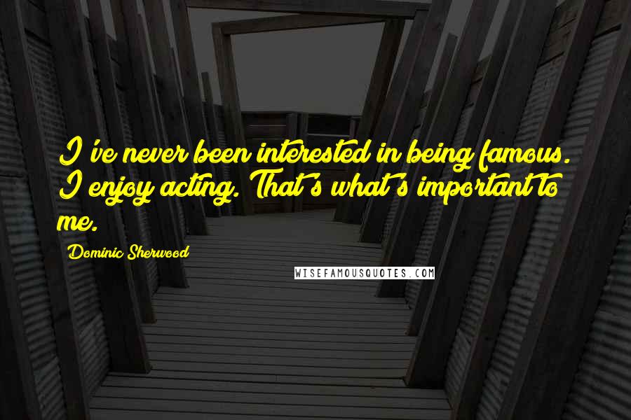 Dominic Sherwood Quotes: I've never been interested in being famous. I enjoy acting. That's what's important to me.
