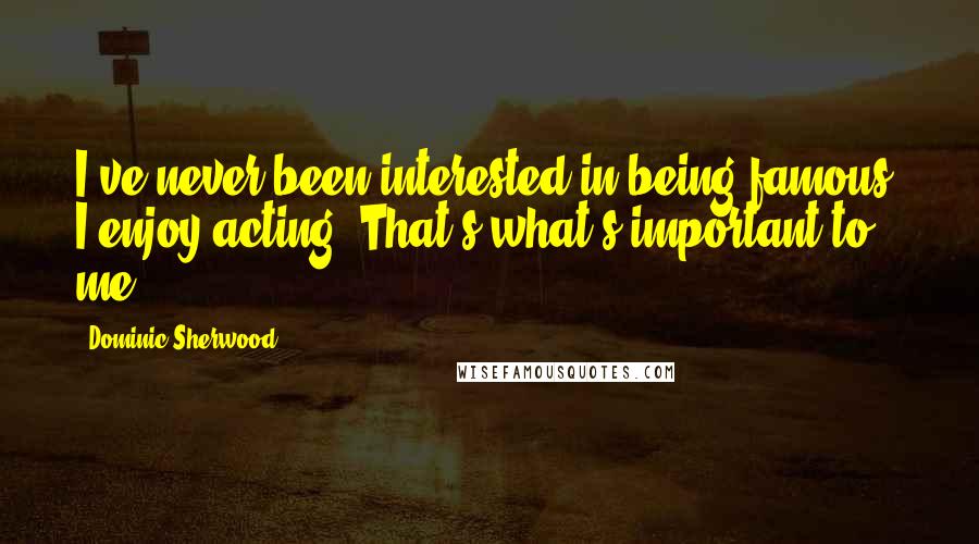 Dominic Sherwood Quotes: I've never been interested in being famous. I enjoy acting. That's what's important to me.