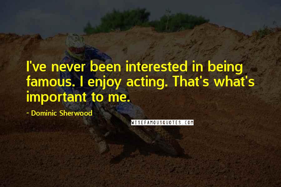Dominic Sherwood Quotes: I've never been interested in being famous. I enjoy acting. That's what's important to me.