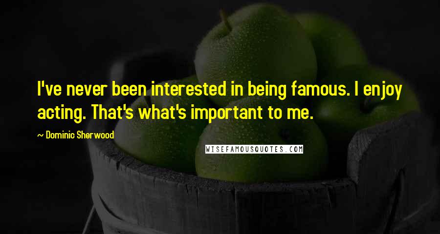Dominic Sherwood Quotes: I've never been interested in being famous. I enjoy acting. That's what's important to me.