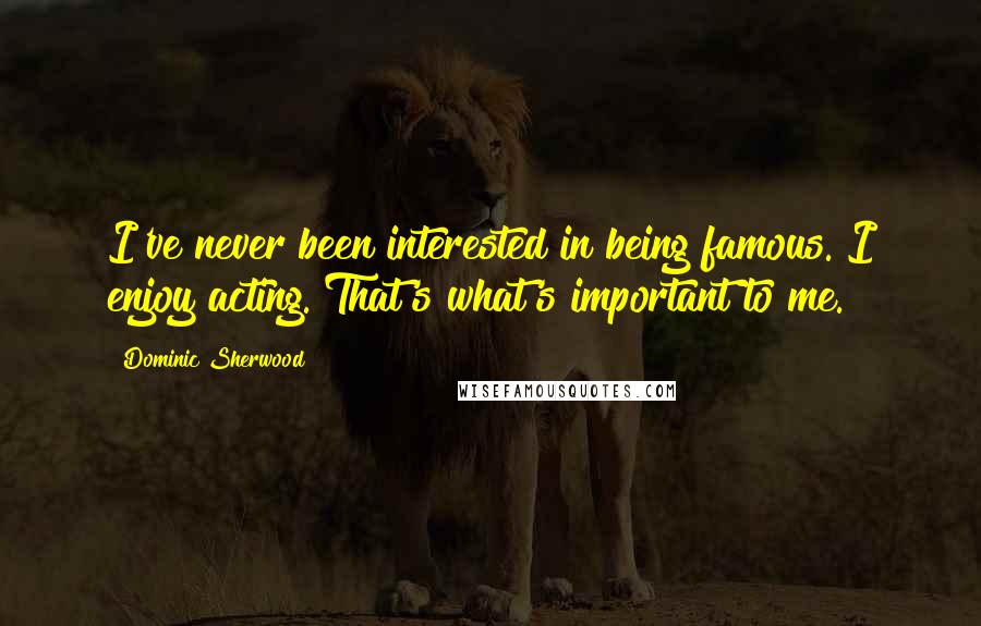 Dominic Sherwood Quotes: I've never been interested in being famous. I enjoy acting. That's what's important to me.