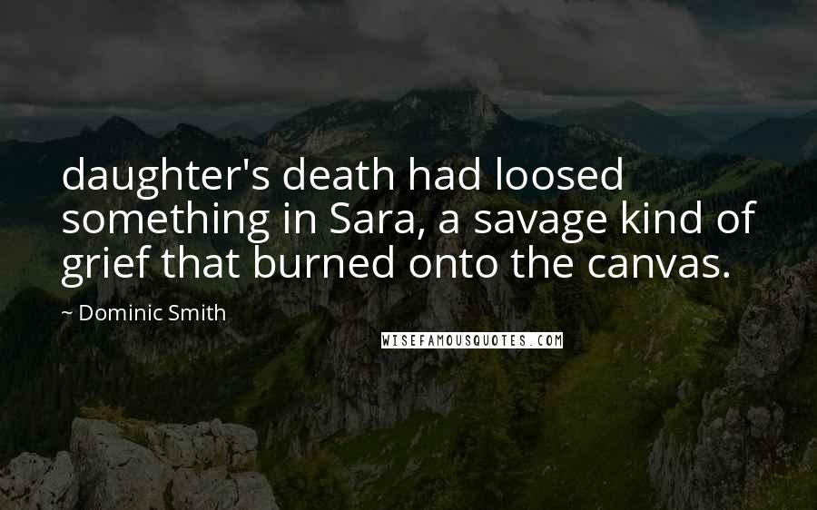 Dominic Smith Quotes: daughter's death had loosed something in Sara, a savage kind of grief that burned onto the canvas.