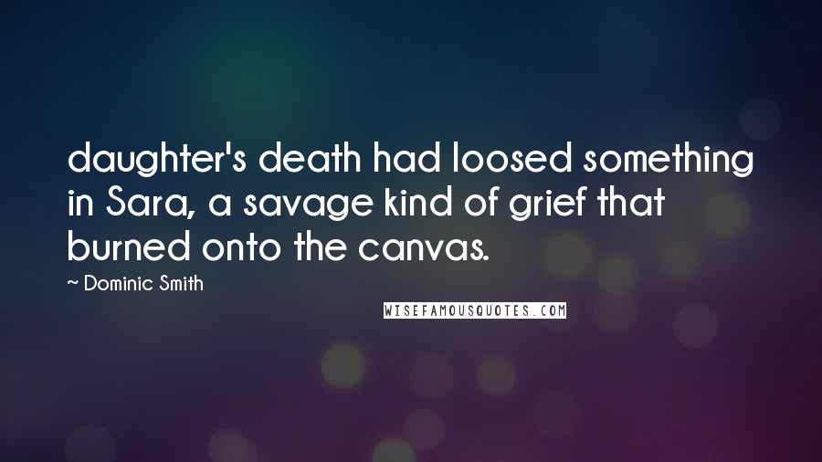 Dominic Smith Quotes: daughter's death had loosed something in Sara, a savage kind of grief that burned onto the canvas.