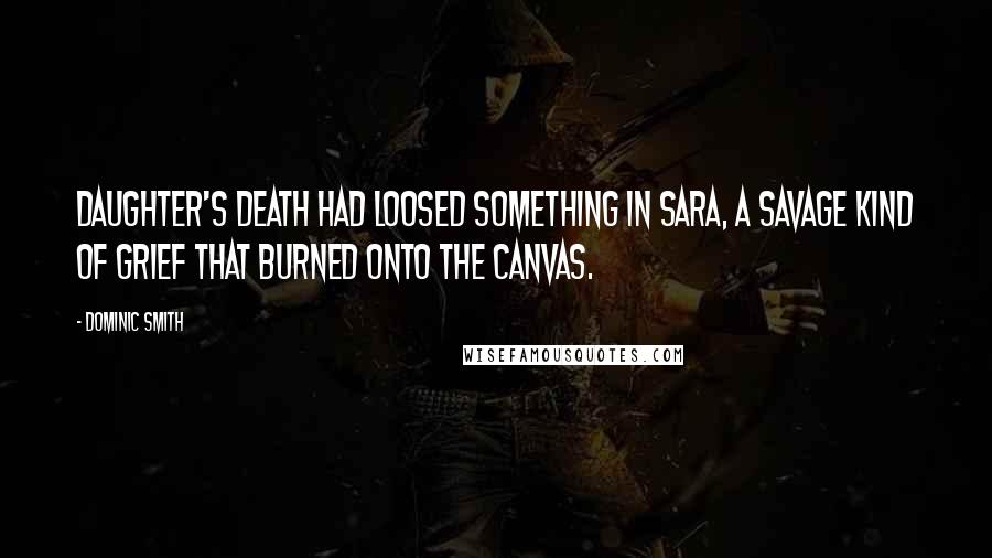 Dominic Smith Quotes: daughter's death had loosed something in Sara, a savage kind of grief that burned onto the canvas.