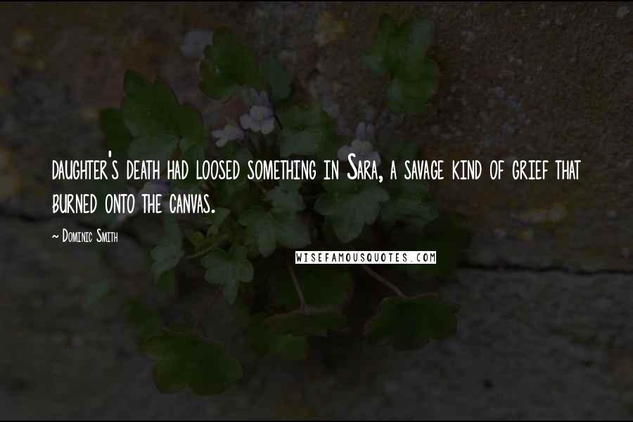 Dominic Smith Quotes: daughter's death had loosed something in Sara, a savage kind of grief that burned onto the canvas.