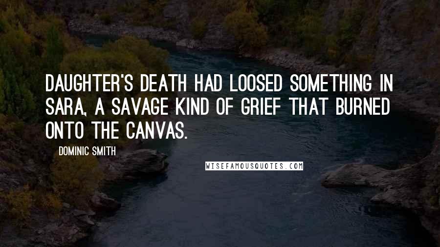 Dominic Smith Quotes: daughter's death had loosed something in Sara, a savage kind of grief that burned onto the canvas.