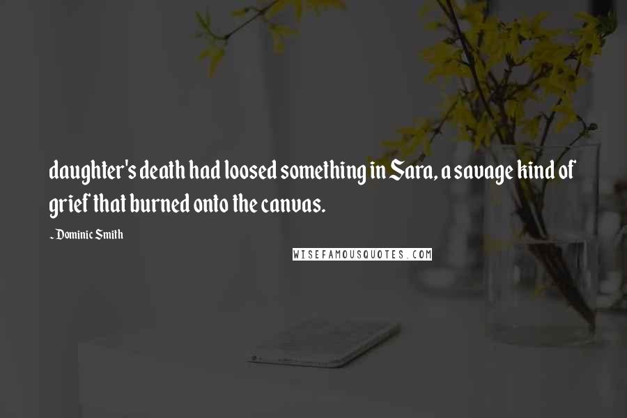 Dominic Smith Quotes: daughter's death had loosed something in Sara, a savage kind of grief that burned onto the canvas.