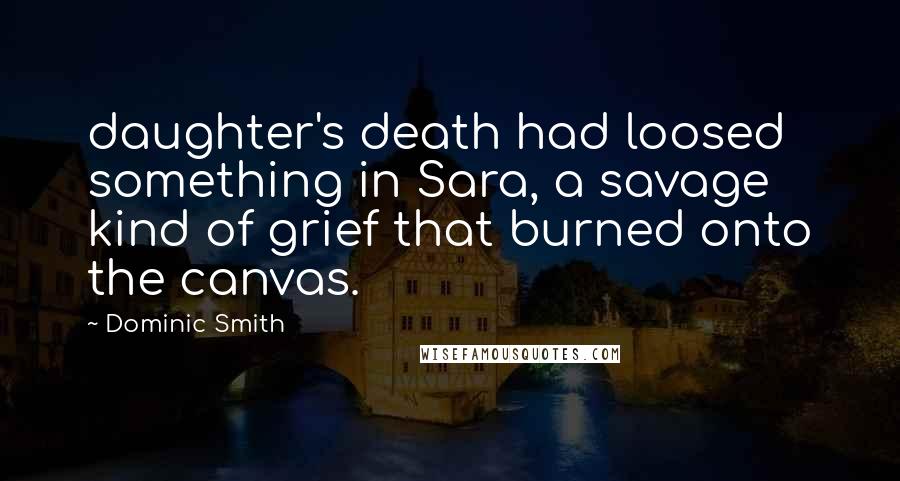 Dominic Smith Quotes: daughter's death had loosed something in Sara, a savage kind of grief that burned onto the canvas.