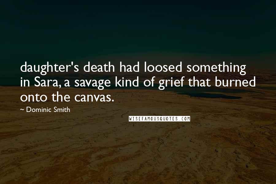 Dominic Smith Quotes: daughter's death had loosed something in Sara, a savage kind of grief that burned onto the canvas.