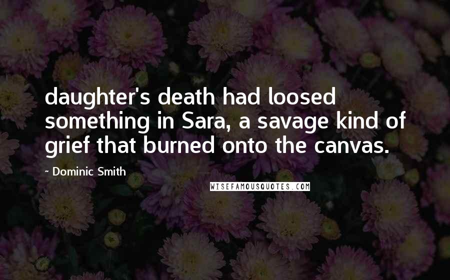 Dominic Smith Quotes: daughter's death had loosed something in Sara, a savage kind of grief that burned onto the canvas.