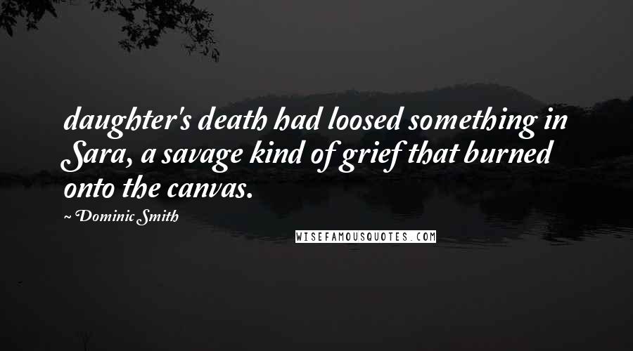 Dominic Smith Quotes: daughter's death had loosed something in Sara, a savage kind of grief that burned onto the canvas.