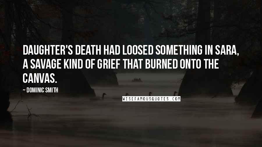 Dominic Smith Quotes: daughter's death had loosed something in Sara, a savage kind of grief that burned onto the canvas.