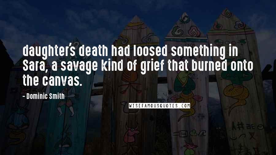 Dominic Smith Quotes: daughter's death had loosed something in Sara, a savage kind of grief that burned onto the canvas.