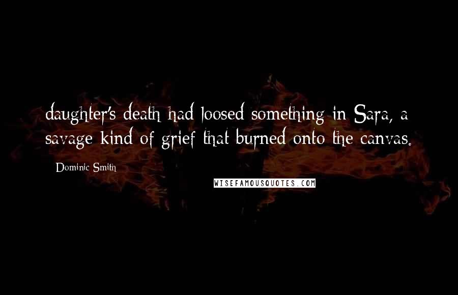 Dominic Smith Quotes: daughter's death had loosed something in Sara, a savage kind of grief that burned onto the canvas.