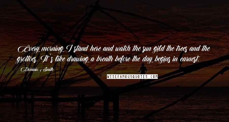 Dominic Smith Quotes: Every morning I stand here and watch the sun gild the trees and the grottoes. It's like drawing a breath before the day begins in earnest.