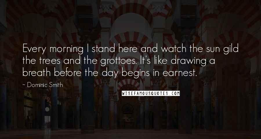 Dominic Smith Quotes: Every morning I stand here and watch the sun gild the trees and the grottoes. It's like drawing a breath before the day begins in earnest.