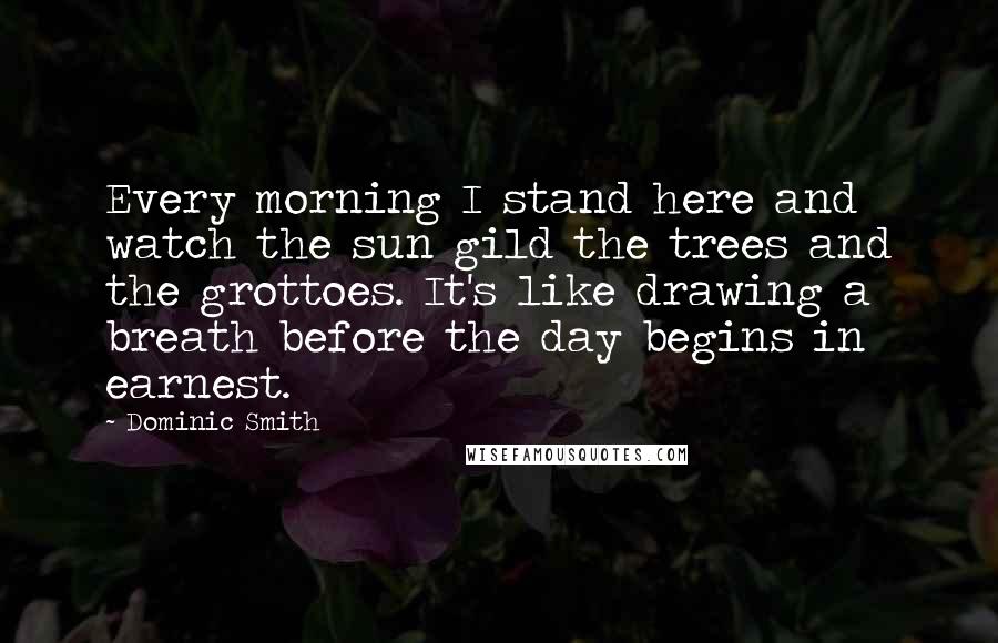 Dominic Smith Quotes: Every morning I stand here and watch the sun gild the trees and the grottoes. It's like drawing a breath before the day begins in earnest.