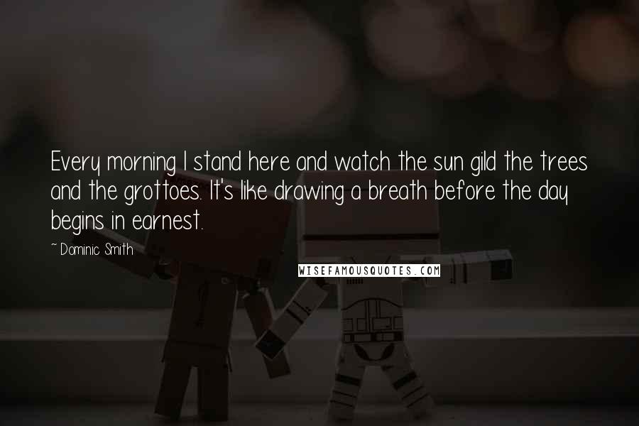 Dominic Smith Quotes: Every morning I stand here and watch the sun gild the trees and the grottoes. It's like drawing a breath before the day begins in earnest.