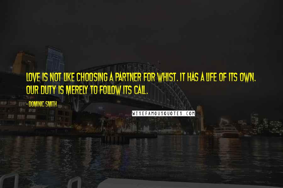 Dominic Smith Quotes: Love is not like choosing a partner for whist. It has a life of its own. our duty is merely to follow its call.