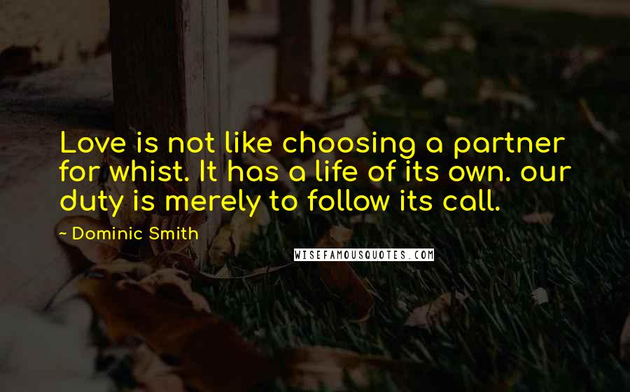 Dominic Smith Quotes: Love is not like choosing a partner for whist. It has a life of its own. our duty is merely to follow its call.