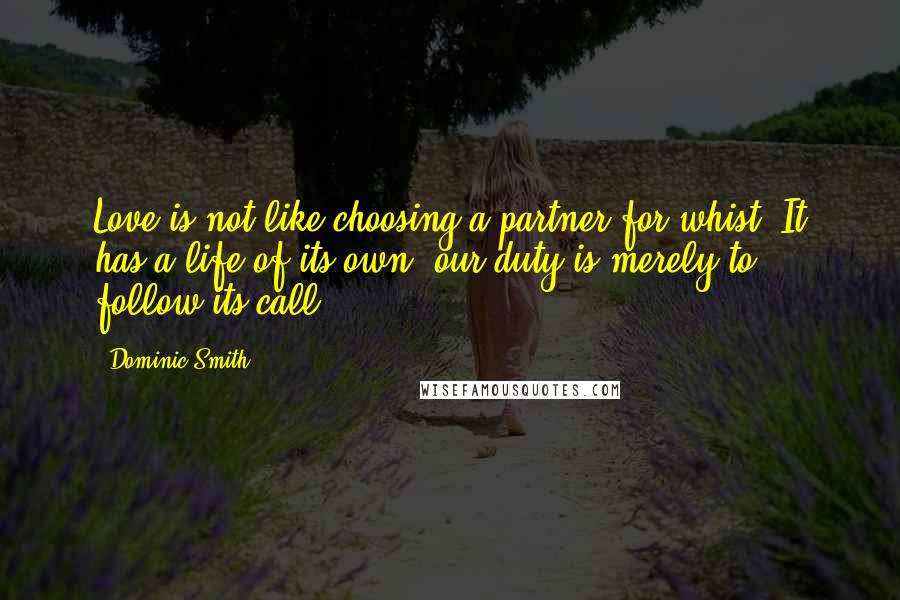 Dominic Smith Quotes: Love is not like choosing a partner for whist. It has a life of its own. our duty is merely to follow its call.