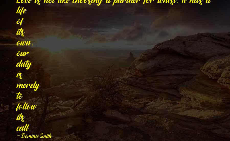 Dominic Smith Quotes: Love is not like choosing a partner for whist. It has a life of its own. our duty is merely to follow its call.