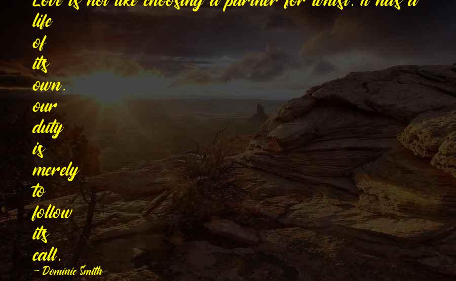 Dominic Smith Quotes: Love is not like choosing a partner for whist. It has a life of its own. our duty is merely to follow its call.