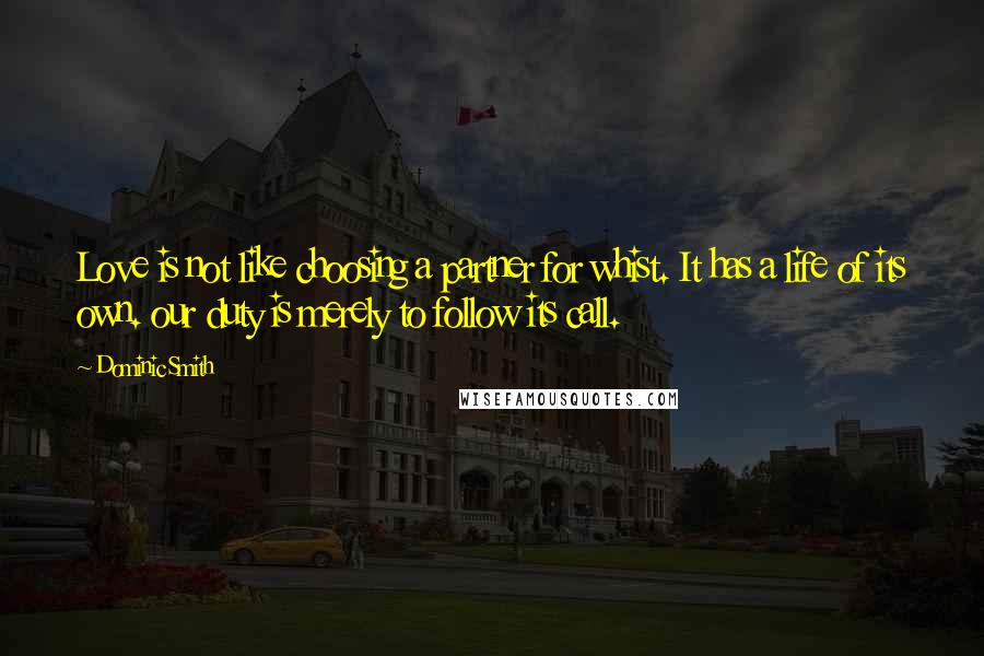 Dominic Smith Quotes: Love is not like choosing a partner for whist. It has a life of its own. our duty is merely to follow its call.