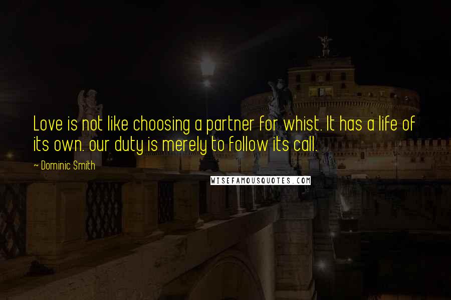 Dominic Smith Quotes: Love is not like choosing a partner for whist. It has a life of its own. our duty is merely to follow its call.