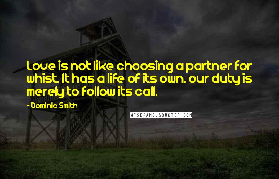 Dominic Smith Quotes: Love is not like choosing a partner for whist. It has a life of its own. our duty is merely to follow its call.