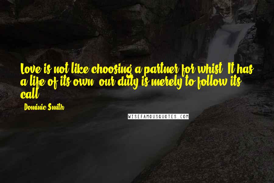 Dominic Smith Quotes: Love is not like choosing a partner for whist. It has a life of its own. our duty is merely to follow its call.