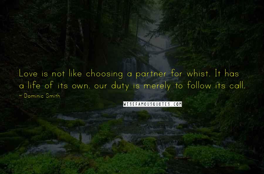 Dominic Smith Quotes: Love is not like choosing a partner for whist. It has a life of its own. our duty is merely to follow its call.