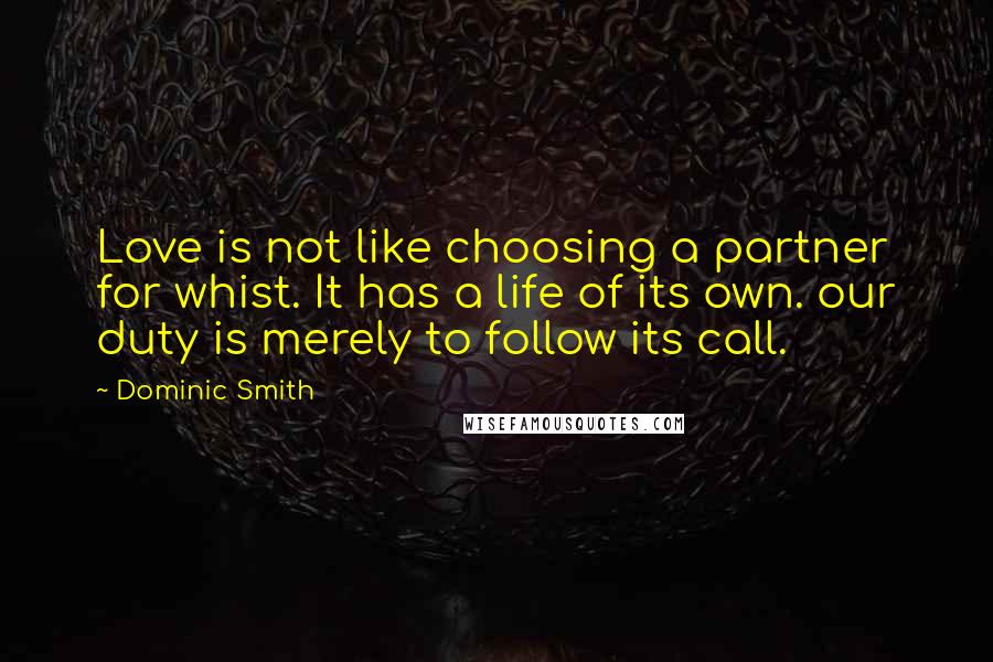 Dominic Smith Quotes: Love is not like choosing a partner for whist. It has a life of its own. our duty is merely to follow its call.