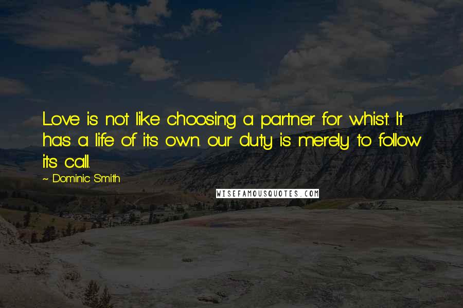 Dominic Smith Quotes: Love is not like choosing a partner for whist. It has a life of its own. our duty is merely to follow its call.