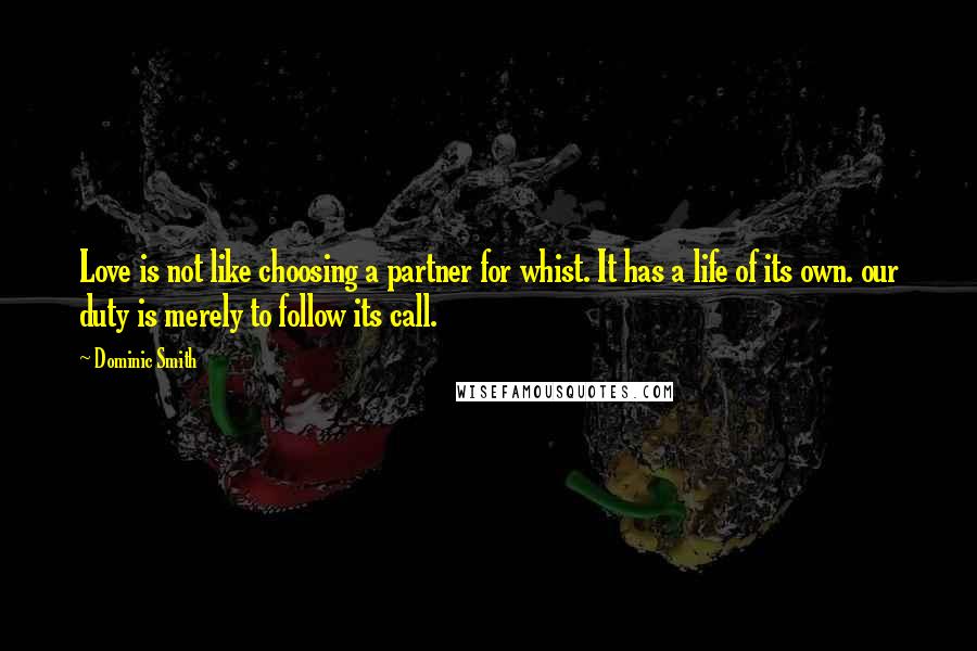 Dominic Smith Quotes: Love is not like choosing a partner for whist. It has a life of its own. our duty is merely to follow its call.