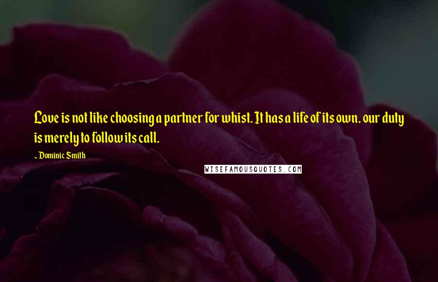 Dominic Smith Quotes: Love is not like choosing a partner for whist. It has a life of its own. our duty is merely to follow its call.