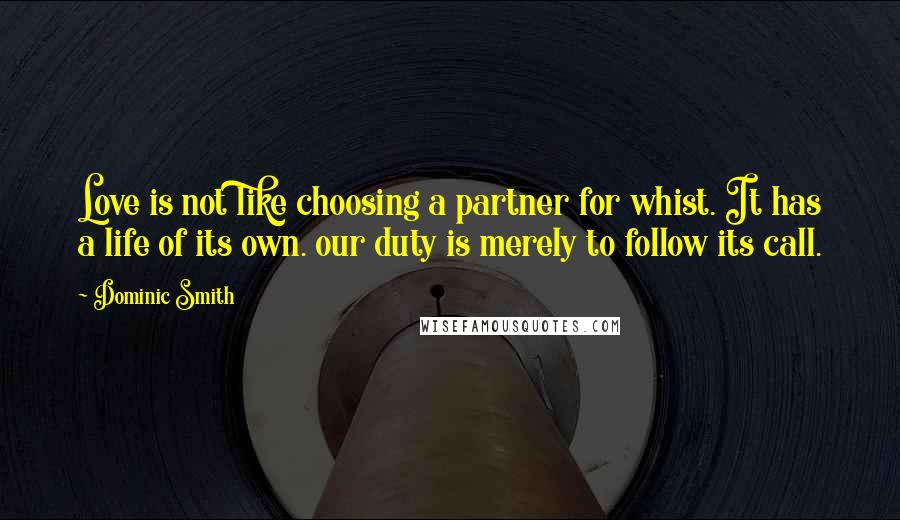 Dominic Smith Quotes: Love is not like choosing a partner for whist. It has a life of its own. our duty is merely to follow its call.