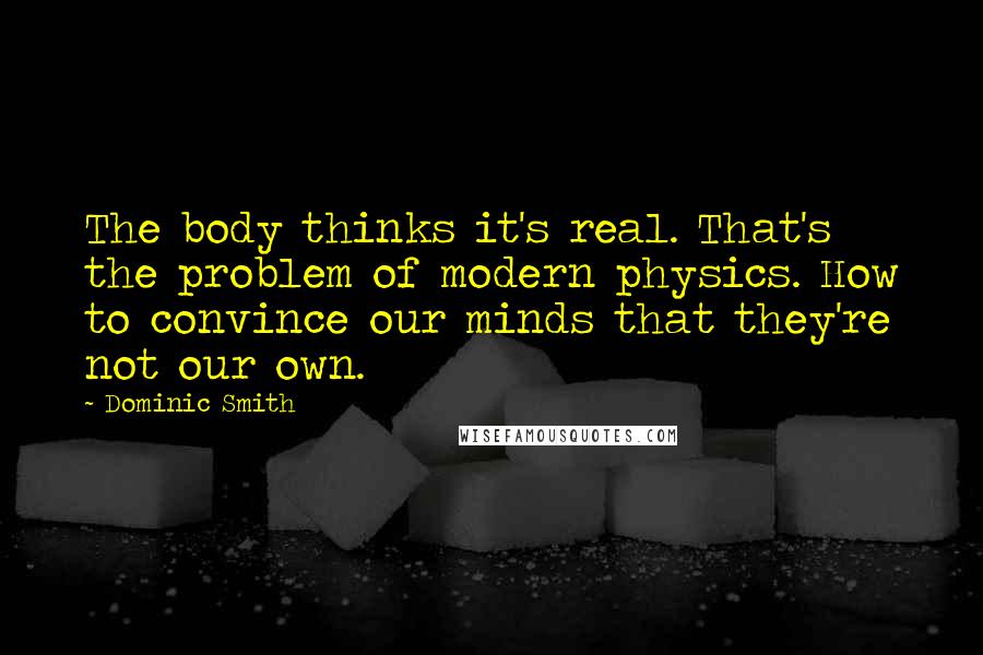 Dominic Smith Quotes: The body thinks it's real. That's the problem of modern physics. How to convince our minds that they're not our own.