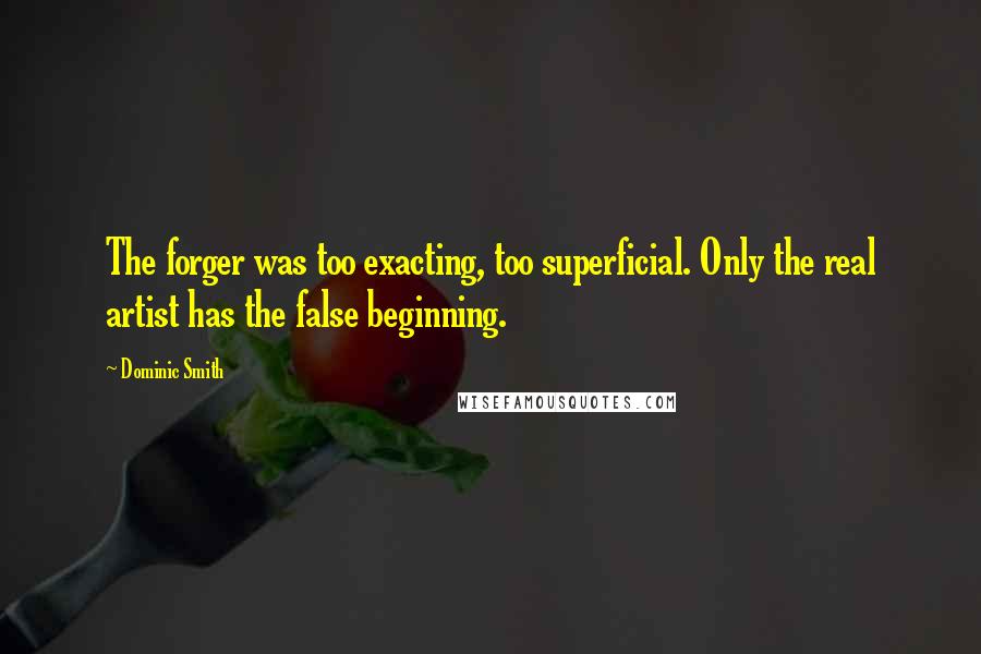 Dominic Smith Quotes: The forger was too exacting, too superficial. Only the real artist has the false beginning.