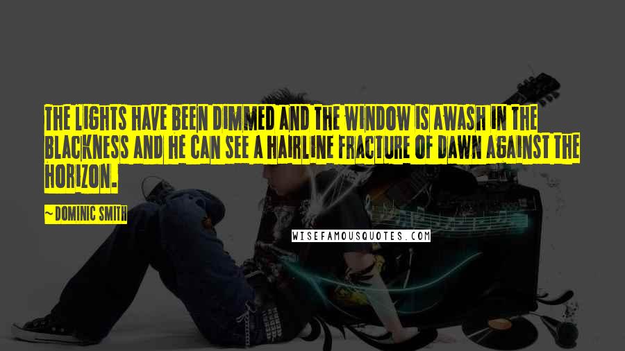 Dominic Smith Quotes: The lights have been dimmed and the window is awash in the blackness and he can see a hairline fracture of dawn against the horizon.