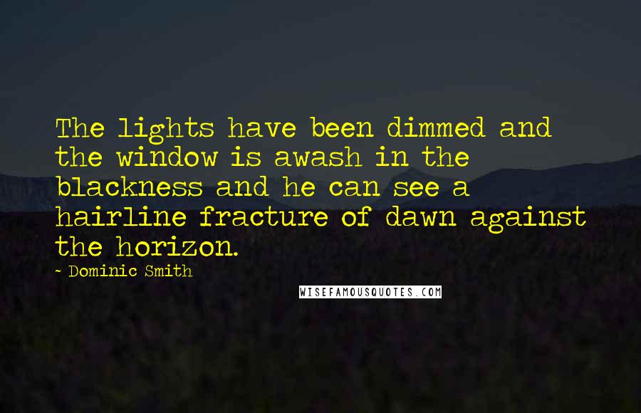 Dominic Smith Quotes: The lights have been dimmed and the window is awash in the blackness and he can see a hairline fracture of dawn against the horizon.