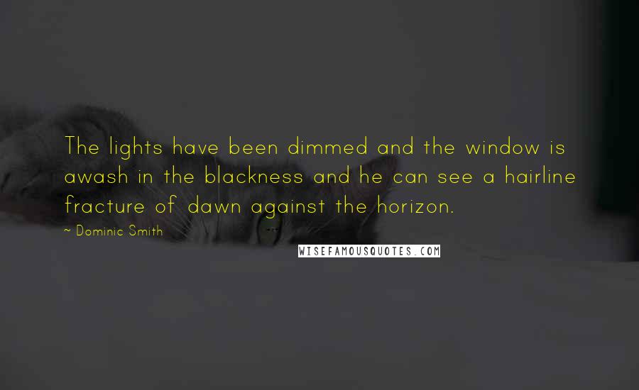 Dominic Smith Quotes: The lights have been dimmed and the window is awash in the blackness and he can see a hairline fracture of dawn against the horizon.