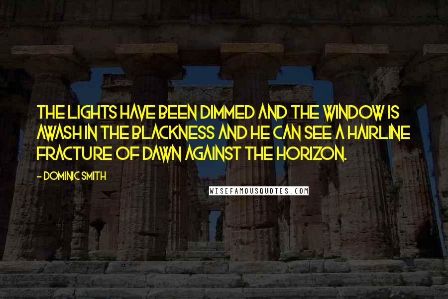 Dominic Smith Quotes: The lights have been dimmed and the window is awash in the blackness and he can see a hairline fracture of dawn against the horizon.