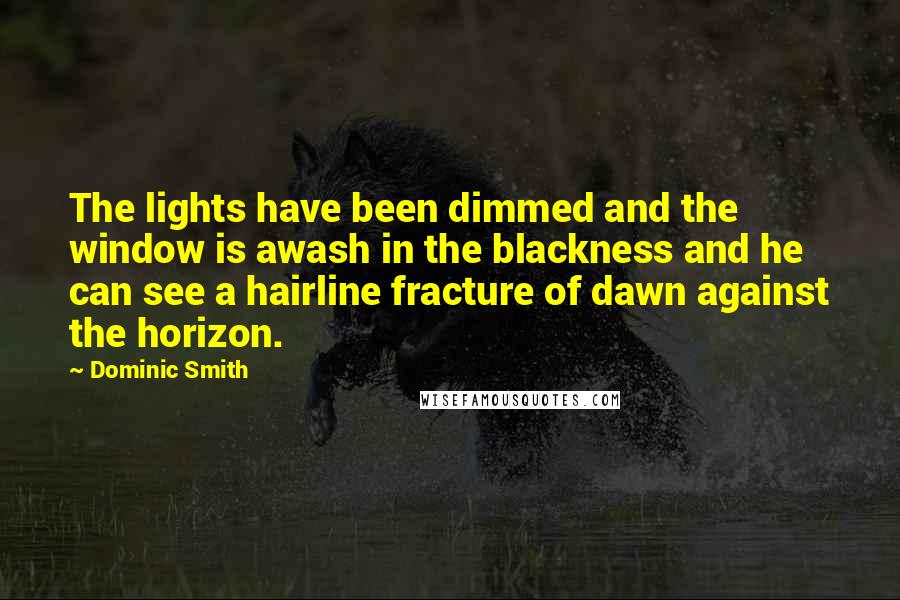 Dominic Smith Quotes: The lights have been dimmed and the window is awash in the blackness and he can see a hairline fracture of dawn against the horizon.