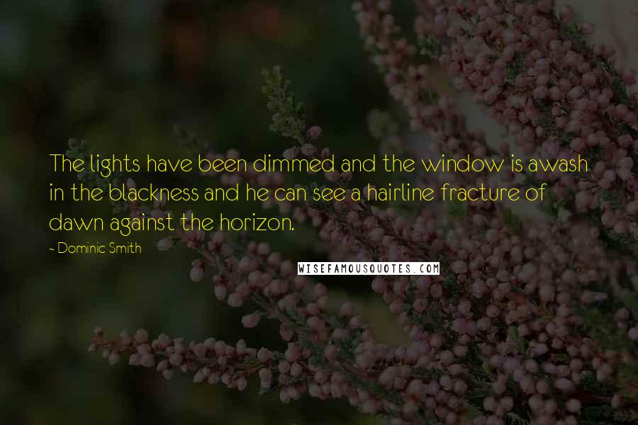 Dominic Smith Quotes: The lights have been dimmed and the window is awash in the blackness and he can see a hairline fracture of dawn against the horizon.