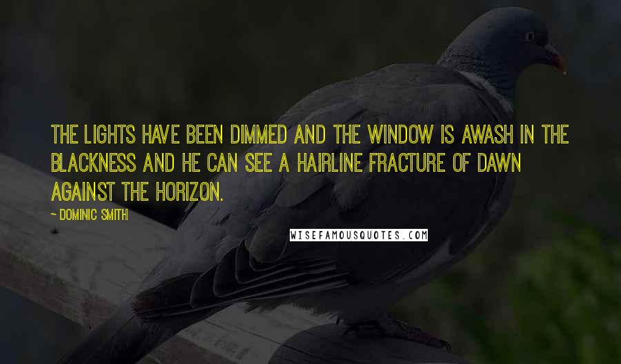 Dominic Smith Quotes: The lights have been dimmed and the window is awash in the blackness and he can see a hairline fracture of dawn against the horizon.