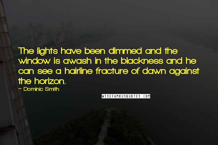 Dominic Smith Quotes: The lights have been dimmed and the window is awash in the blackness and he can see a hairline fracture of dawn against the horizon.